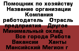 Помощник по хозяйству › Название организации ­ Компания-работодатель › Отрасль предприятия ­ Другое › Минимальный оклад ­ 45 000 - Все города Работа » Вакансии   . Ханты-Мансийский,Мегион г.